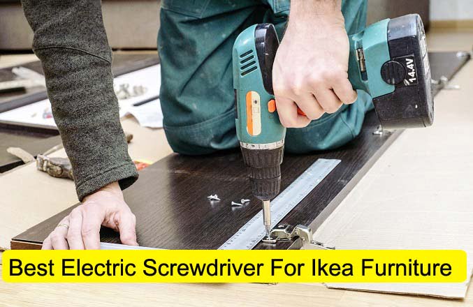 Best Electric Screwdriver For Ikea Furniture